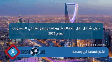 دليل شامل نقل الكفالة شروطها وخطواتها في السعودية لعام 2025
